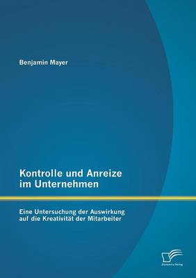 Kontrolle Und Anreize Im Unternehmen: Eine Untersuchung Der Auswirkung Auf Die Kreativitat Der Mitarbeiter (Paperback)