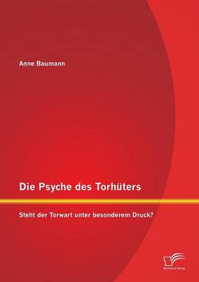 Die Psyche Des Torhuters: Steht Der Torwart Unter Besonderem Druck? (Paperback)