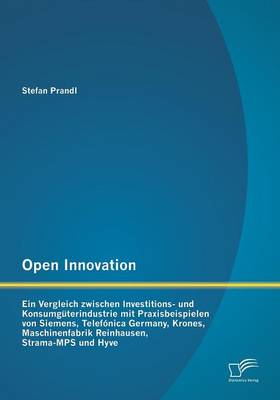Open Innovation: Ein Vergleich Zwischen Investitions- Und Konsumguterindustrie Mit Praxisbeispielen Von Siemens, Telefonica Germany, Kr (Paperback)
