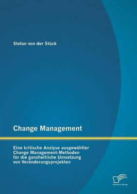 Change Management: Eine Kritische Analyse Ausgewahlter Change Management-Methoden Fur Die Ganzheitliche Umsetzung Von Veranderungsprojekt (Paperback)