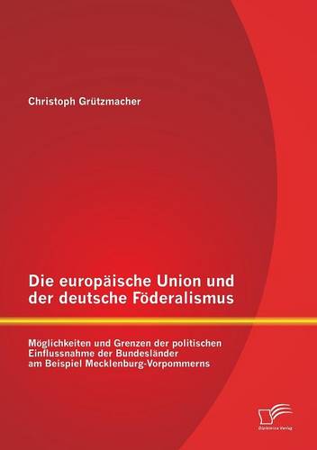 Die Europaische Union Und Der Deutsche Foderalismus: Moglichkeiten Und Grenzen Der Politischen Einflussnahme Der Bundeslander Am Beispiel Mecklenburg-Vorpommerns (Paperback)