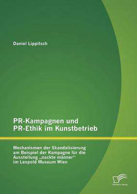 PR-Kampagnen Und PR-Ethik Im Kunstbetrieb: Mechanismen Der Skandalisierung Am Beispiel Der Kampagne Fur Die Ausstellung Nackte Manner Im Leopold Muse (Paperback)