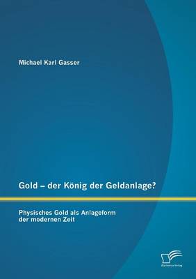 Gold - Der Konig Der Geldanlage? Physisches Gold ALS Anlageform Der Modernen Zeit (Paperback)