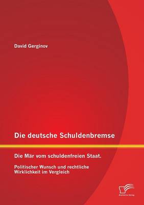 Die Deutsche Schuldenbremse: Die Mar Vom Schuldenfreien Staat. Politischer Wunsch Und Rechtliche Wirklichkeit Im Vergleich (Paperback)