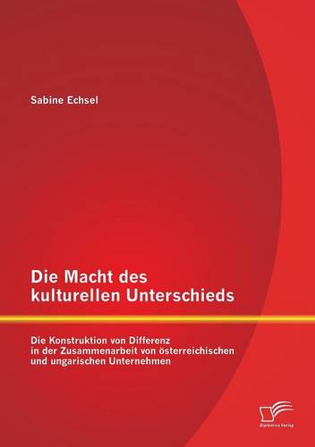 Die Macht Des Kulturellen Unterschieds: Die Konstruktion Von Differenz in Der Zusammenarbeit Von Osterreichischen Und Ungarischen Unternehmen (Paperback)