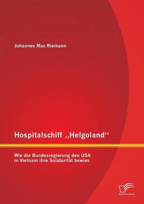 Hospitalschiff Helgoland": Wie Die Bundesregierung Den USA in Vietnam Ihre Solidaritat Bewies (Paperback)