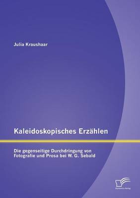 Kaleidoskopisches Erzahlen: Die Gegenseitige Durchdringung Von Fotografie Und Prosa Bei W.G. Sebald (Paperback)