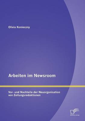 Arbeiten Im Newsroom: VOR- Und Nachteile Der Neuorganisation Von Zeitungsredaktionen (Paperback)