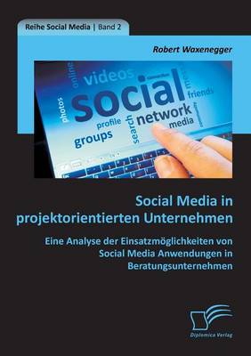 Social Media in Projektorientierten Unternehmen: Eine Analyse Der Einsatzmoglichkeiten Von Social Media Anwendungen in Beratungsunternehmen (Paperback)