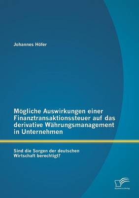 Mogliche Auswirkungen Einer Finanztransaktionssteuer Auf Das Derivative Wahrungsmanagement in Unternehmen: Sind Die Sorgen Der Deutschen Wirtschaft Berechtigt? (Paperback)