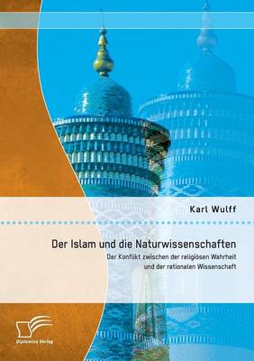 Der Islam Und Die Naturwissenschaften: Der Konflikt Zwischen Der Religiosen Wahrheit Und Der Rationalen Wissenschaft (Paperback)