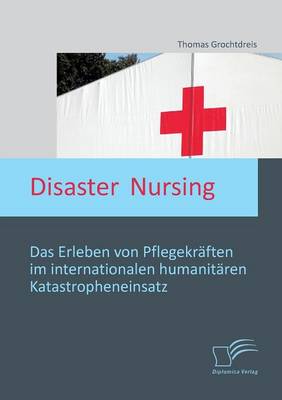 Disaster Nursing: Das Erleben Von Pflegekraften Im Internationalen Humanitaren Katastropheneinsatz (Paperback)