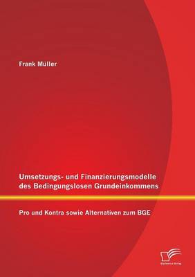 Umsetzungs- Und Finanzierungsmodelle Des Bedingungslosen Grundeinkommens: Pro Und Kontra Sowie Alternativen Zum Bge (Paperback)