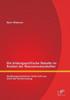 Die Bildungspolitische Debatte Im Kontext Der Neurowissenschaften: Handlungsorientierter Unterricht Aus Sicht Der Hirnforschung (Paperback)