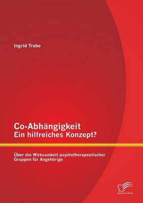 Co-Abhangigkeit - Ein Hilfreiches Konzept? Uber Die Wirksamkeit Psychotherapeutischer Gruppen Fur Angehorige (Paperback)