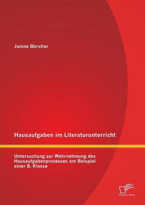 Hausaufgaben Im Literaturunterricht: Untersuchung Zur Wahrnehmung Des Hausaufgabenprozesses Am Beispiel Einer 8. Klasse (Paperback)