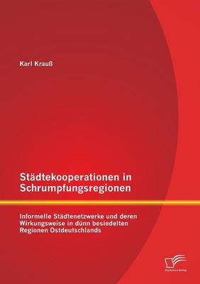 Stadtekooperationen in Schrumpfungsregionen: Informelle Stadtenetzwerke Und Deren Wirkungsweise in Dunn Besiedelten Regionen Ostdeutschlands (Paperback)