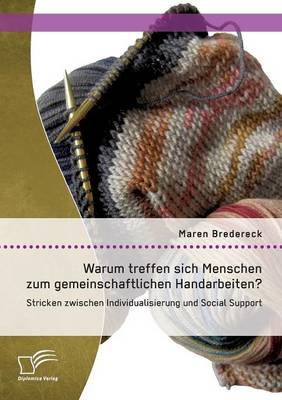 Warum Treffen Sich Menschen Zum Gemeinschaftlichen Handarbeiten?: Stricken Zwischen Individualisierung Und Social Support (Paperback)