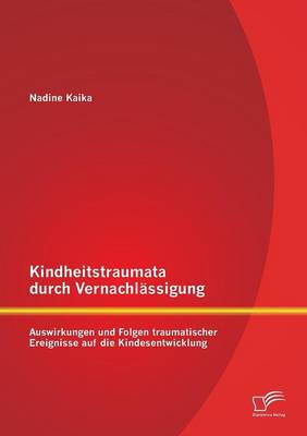 Kindheitstraumata Durch Vernachlassigung: Auswirkungen Und Folgen Traumatischer Ereignisse Auf Die Kindesentwicklung (Paperback)