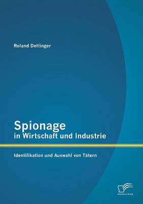 Spionage in Wirtschaft Und Industrie: Identifikation Und Auswahl Von Tatern (Paperback)