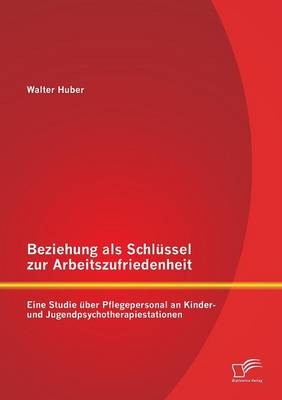 Beziehung ALS Schlussel Zur Arbeitszufriedenheit: Eine Studie Uber Pflegepersonal an Kinder- Und Jugendpsychotherapiestationen (Paperback)