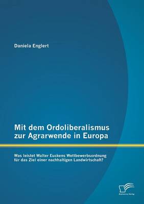 Mit Dem Ordoliberalismus Zur Agrarwende in Europa: Was Leistet Walter Euckens Wettbewerbsordnung Fur Das Ziel Einer Nachhaltigen Landwirtschaft? (Paperback)