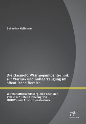 Die Gasmotor-Warmepumpentechnik Zur Warme- Und Kalteerzeugung Im Offentlichen Bereich: Wirtschaftlichkeitsvergleich Nach Der VDI 2067 Unter Einbezug Von Bhkw- Und Absorptionstechnik (Paperback)