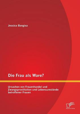 Die Frau ALS Ware? Ursachen Von Frauenhandel Und Zwangsprostitution Und Lebensumstande Betroffener Frauen (Paperback)