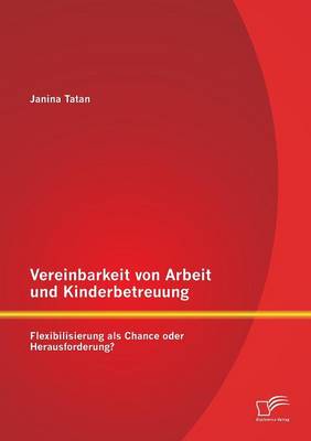 Vereinbarkeit Von Arbeit Und Kinderbetreuung: Flexibilisierung ALS Chance Oder Herausforderung? (Paperback)