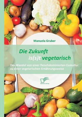 Die Zukunft Is(s)T Vegetarisch: Der Wandel Von Einer Fleischdominierten Esskultur Zu Einer Vegetarischen Ernahrungsweise (Paperback)