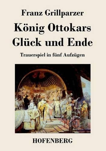 Koenig Ottokars Gluck und Ende: Trauerspiel in funf Aufzugen (Paperback)