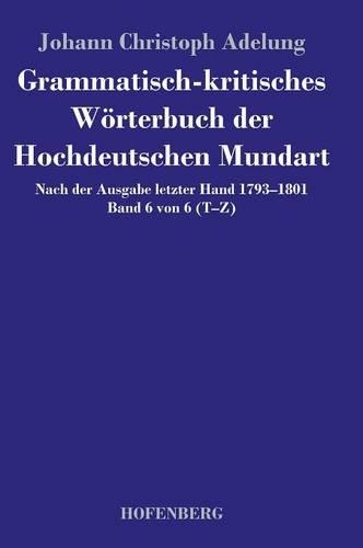 Grammatisch-kritisches Woerterbuch der Hochdeutschen Mundart: Nach der Ausgabe letzter Hand 1793-1801 Band 6 von 6 T-Z (Hardback)