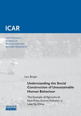 Understanding the Social Construction of Unsustainable Human Behaviour: the Example of Agricultural Non-Point-Source Pollution in Lake Tai, China: 1 - Institutional Change in Agriculture and Natural Resources 55 (Paperback)