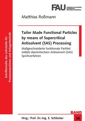 Tailor Made Functional Particles by Means of Supercritical Antisolvent (SAS) Processing: Massgeschneiderte Funktionale Partikel Mittels Uberkritischem Antisolvent (SAS) Spruhverfahren - Schriftenreihe des Lehrstuhls fur Prozessmaschinen und Anlagentechnik 26 (Paperback)