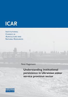 Understanding Institutional Persistence in Ukrainian Water Service Provision Sector: 1 - Institutioneller Wandel der Landwirtschaft und Ressourcennutzung - Institutional Change in Agriculture and Natural Resources 62 (Paperback)