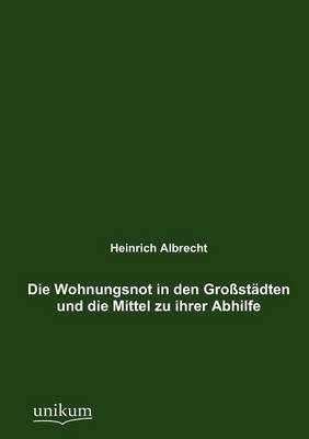 Die Wohnungsnot in Den Gro St Dten Und Die Mittel Zu Ihrer Abhilfe (Paperback)
