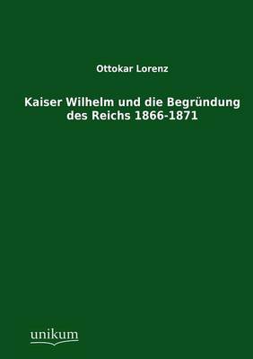 Kaiser Wilhelm Und Die Begrundung Des Reichs 1866-1871 (Paperback)