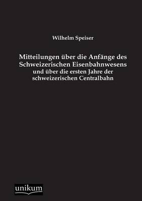 Mitteilungen Uber Die Anfange Des Schweizerischen Eisenbahnwesens Und Uber Die Ersten Jahre Der Schweizerischen Centralbahn (Paperback)