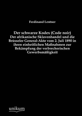 Der Schwarze Kodex (Code Noir) - Der Afrikanische Sklavenhandel Und Die Br Sseler General-Akte Vom 2. Juli 1890 in Ihren Einheitlichen Ma Nahmen Zur Bek Mpfung Der Verbrecherischen Gewerbsm Igkeit (Paperback)