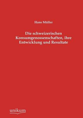 Die Schweizerischen Konsumgenossenschaften, Ihre Entwicklung Und Resultate (Paperback)