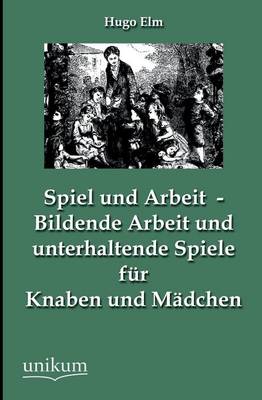 Spiel Und Arbeit - Bildende Arbeit Und Unterhaltende Spiele Fur Knaben Und Madchen (Paperback)