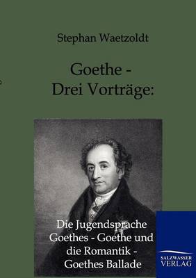 Goethe - Drei Vortrage: Die Jugendsprache Goethes - Goethe Und Die Romantik - Goethes Ballade (Paperback)