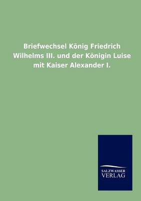 Briefwechsel Konig Friedrich Wilhelms III. Und Der Konigin Luise Mit Kaiser Alexander I. (Paperback)