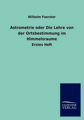 Astrometrie Oder Die Lehre Von Der Ortsbestimmung Im Himmelsraume (Paperback)