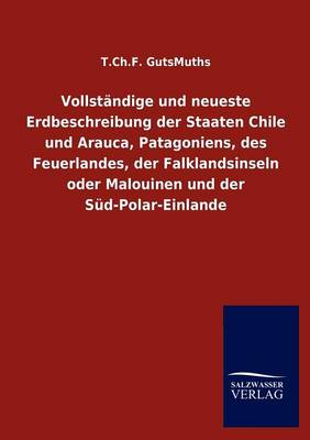 Vollst Ndige Und Neueste Erdbeschreibung Der Staaten Chile Und Arauca, Patagoniens, Des Feuerlandes, Der Falklandsinseln Oder Malouinen Und Der S D-Polar-Einlande (Paperback)