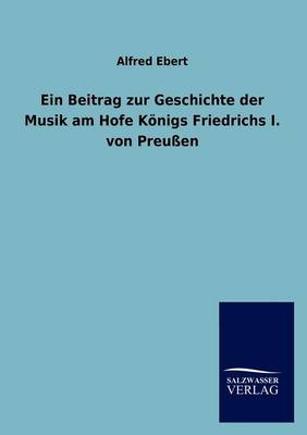 Ein Beitrag Zur Geschichte Der Musik Am Hofe K Nigs Friedrichs I. Von Preu En (Paperback)