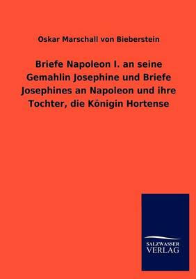 Briefe Napoleon I. an Seine Gemahlin Josephine Und Briefe Josephines an Napoleon Und Ihre Tochter, Die K nigin Hortense (Paperback)