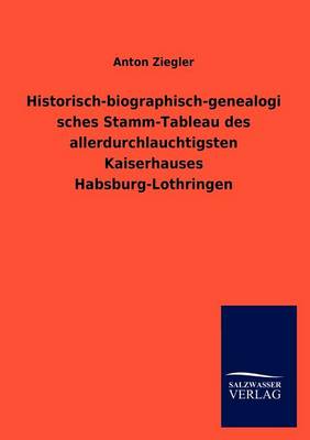 Historisch-Biographisch-Genealogisches Stamm-Tableau Des Allerdurchlauchtigsten Kaiserhauses Habsburg-Lothringen (Paperback)