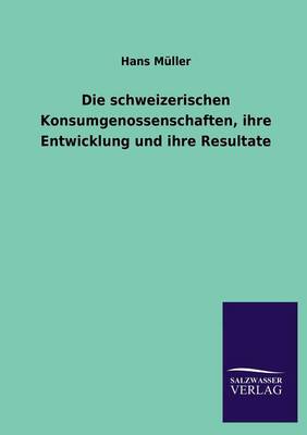 Die Schweizerischen Konsumgenossenschaften, Ihre Entwicklung Und Ihre Resultate (Paperback)