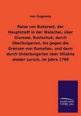 Reise Von Bukarest, Der Hauptstadt in Der Walachei, Uber Giurewe, Rustschuk, Durch Oberbulgarien, Bis Gegen Die Grenzen Von Rumelien, Und Dann Durch Unterbulgarien Uber Silistria Wieder Zuruck, Im Jahre 1789 (Paperback)